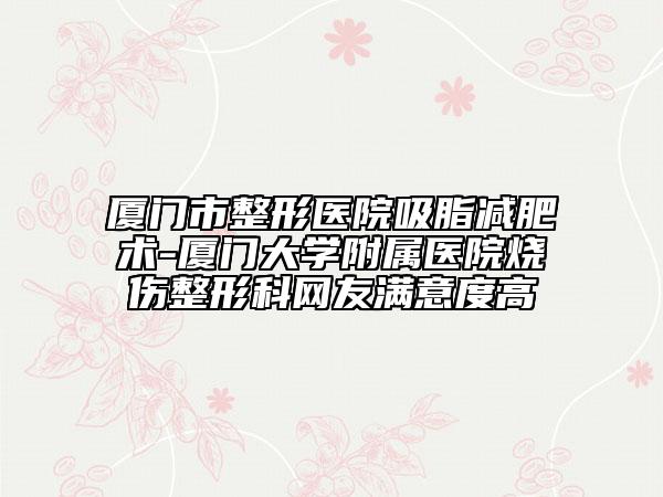 厦门市整形医院吸脂减肥术-厦门大学附属医院烧伤整形科网友满意度高