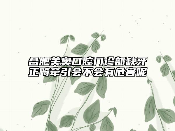 合肥美奥口腔门诊部缺牙正畸牵引会不会有危害呢