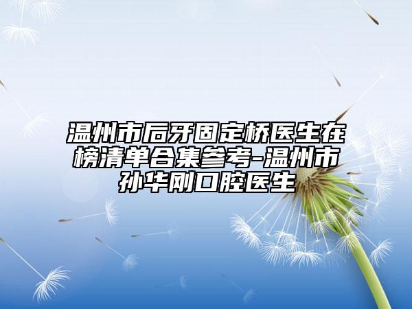 温州市后牙固定桥医生在榜清单合集参考-温州市孙华刚口腔医生