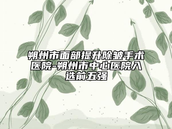 朔州市面部提升除皱手术医院-朔州市中心医院入选前五强