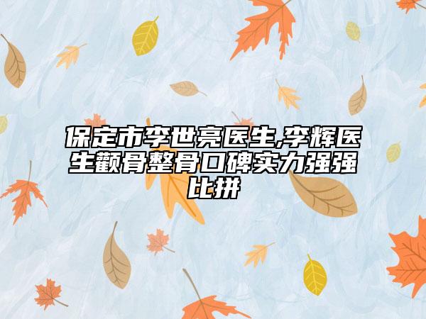 保定市李世亮医生,李辉医生颧骨整骨口碑实力强强比拼