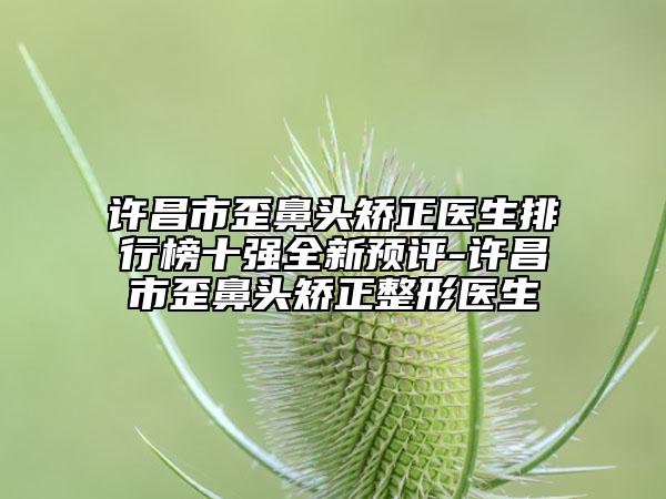 许昌市歪鼻头矫正医生排行榜十强全新预评-许昌市歪鼻头矫正整形医生