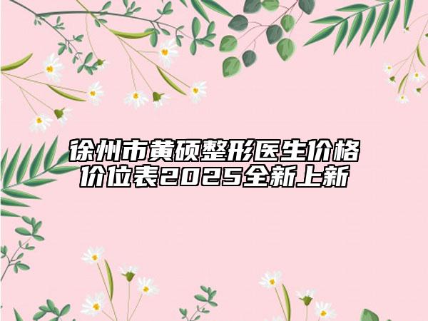 徐州市黄硕整形医生价格价位表2025全新上新