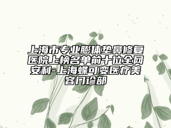 上海市专业膨体垫鼻修复医院上榜名单前十位全网安利-上海蝶可变医疗美容门诊部