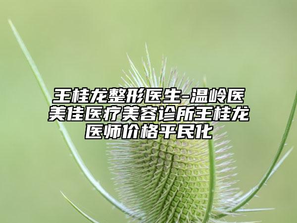 王桂龙整形医生-温岭医美佳医疗美容诊所王桂龙医师价格平民化