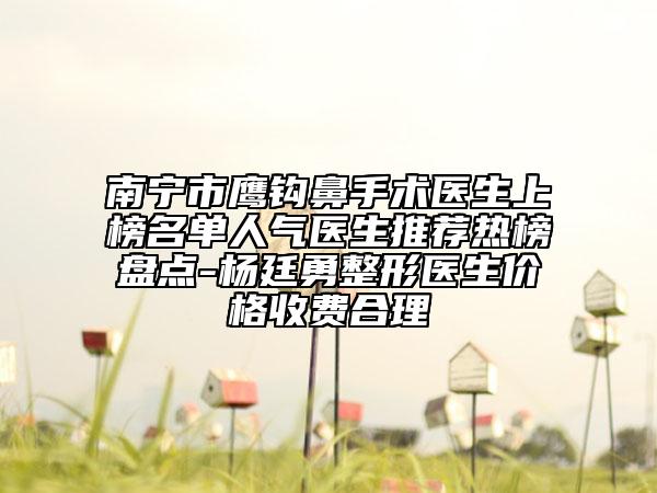 南宁市鹰钩鼻手术医生上榜名单人气医生推荐热榜盘点-杨廷勇整形医生价格收费合理