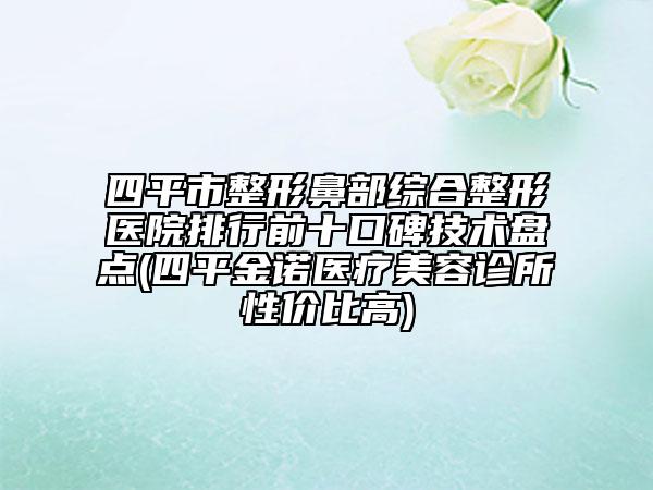 四平市整形鼻部综合整形医院排行前十口碑技术盘点(四平金诺医疗美容诊所性价比高)