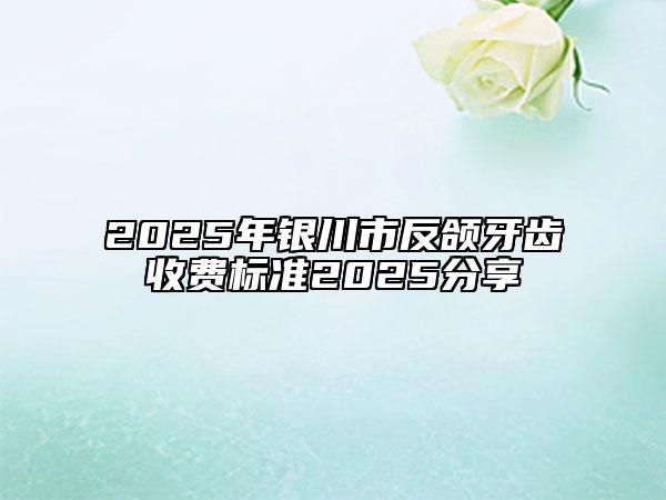 2025年银川市反颌牙齿收费标准2025分享