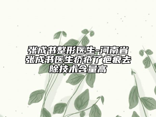 张成书整形医生-河南省张成书医生疥疮了疤痕去除技术含量高