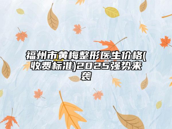 福州市黄梅整形医生价格(收费标准)2025强势来袭