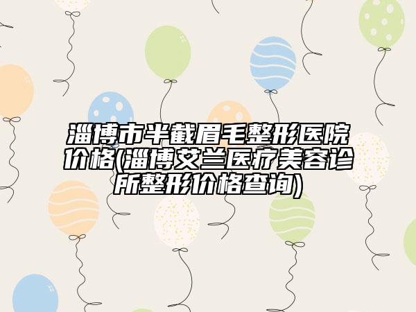 淄博市半截眉毛整形医院价格(淄博艾兰医疗美容诊所整形价格查询)
