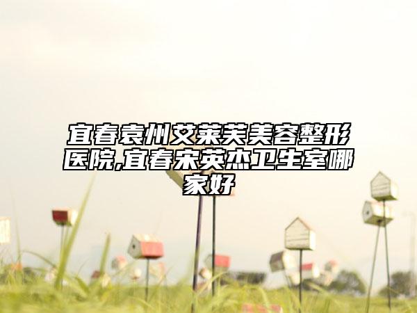宜春袁州艾莱芙美容整形医院,宜春宋英杰卫生室哪家好