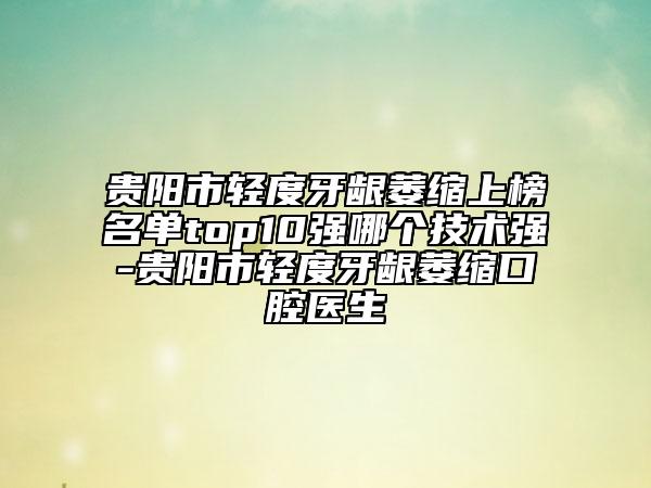 贵阳市轻度牙龈萎缩上榜名单top10强哪个技术强-贵阳市轻度牙龈萎缩口腔医生