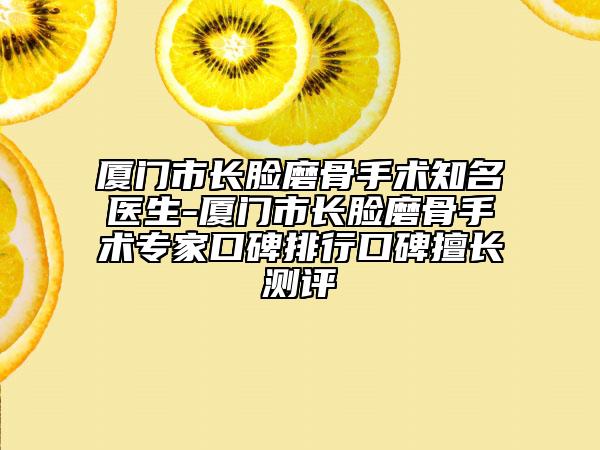 厦门市长脸磨骨手术知名医生-厦门市长脸磨骨手术专家口碑排行口碑擅长测评