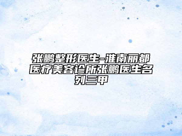 张鹏整形医生-淮南丽都医疗美容诊所张鹏医生名列三甲