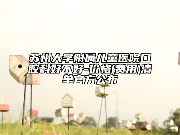 苏州大学附属儿童医院口腔科好不好-价格(费用)清单官方公布