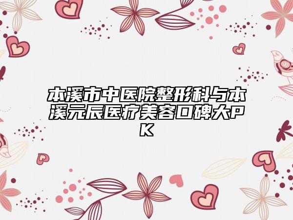本溪市中医院整形科与本溪元辰医疗美容口碑大PK