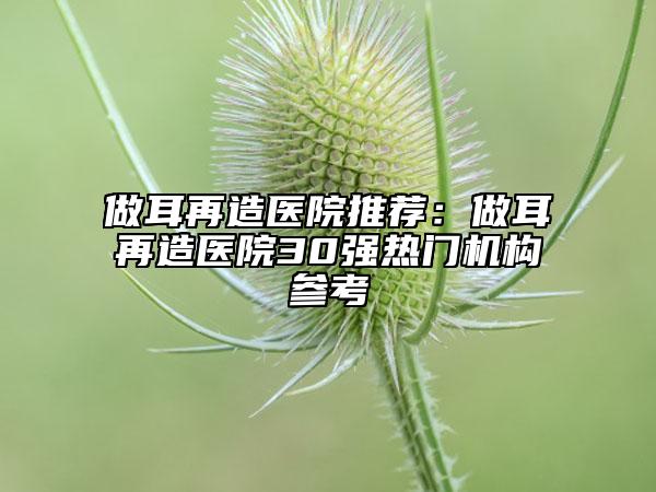 做耳再造医院推荐：做耳再造医院30强热门机构参考