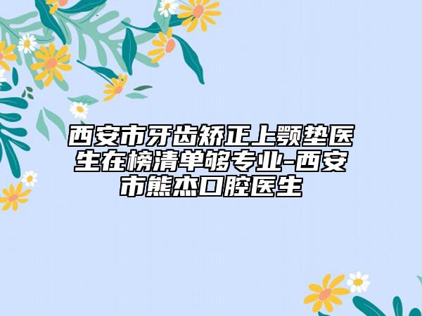 西安市牙齿矫正上颚垫医生在榜清单够专业-西安市熊杰口腔医生