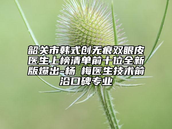 韶关市韩式创无痕双眼皮医生上榜清单前十位全新版爆出-杨甦梅医生技术前沿口碑专业