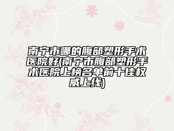 南宁市哪的腹部塑形手术医院好(南宁市腹部塑形手术医院上榜名单前十佳权威上线)