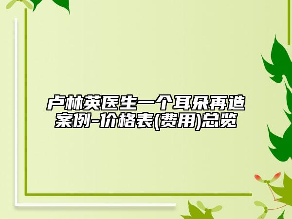 卢林英医生一个耳朵再造案例-价格表(费用)总览