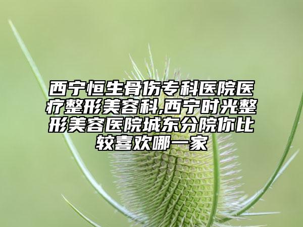 西宁恒生骨伤专科医院医疗整形美容科,西宁时光整形美容医院城东分院你比较喜欢哪一家