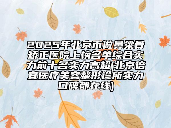 2025年北京市做鼻梁骨矫正医院上榜名单综合实力前十名实力高超(北京倍宜医疗美容整形诊所实力口碑都在线)