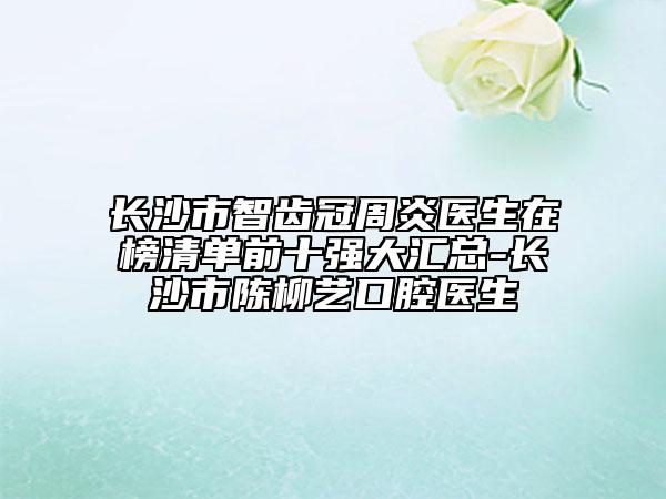长沙市智齿冠周炎医生在榜清单前十强大汇总-长沙市陈柳艺口腔医生