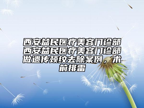 西安益民医疗美容门诊部西安益民医疗美容门诊部做遗传颈纹去除案例，术前排雷