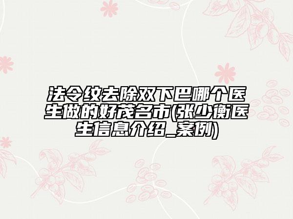 法令纹去除双下巴哪个医生做的好茂名市(张少衡医生信息介绍_案例)