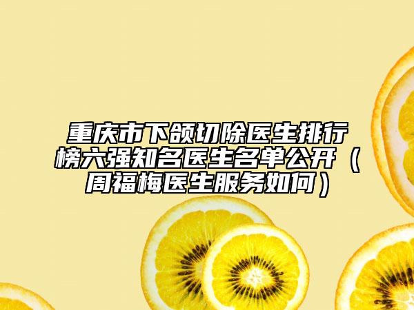 重庆市下颌切除医生排行榜六强知名医生名单公开（周福梅医生服务如何）