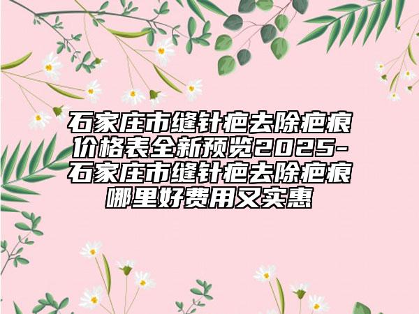 石家庄市缝针疤去除疤痕价格表全新预览2025-石家庄市缝针疤去除疤痕哪里好费用又实惠