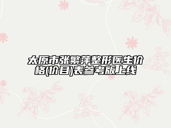 太原市张繁萍整形医生价格(价目)表参考版上线