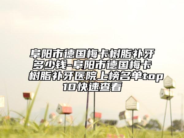 阜阳市德国梅卡树脂补牙多少钱-阜阳市德国梅卡树脂补牙医院上榜名单top10快速查看