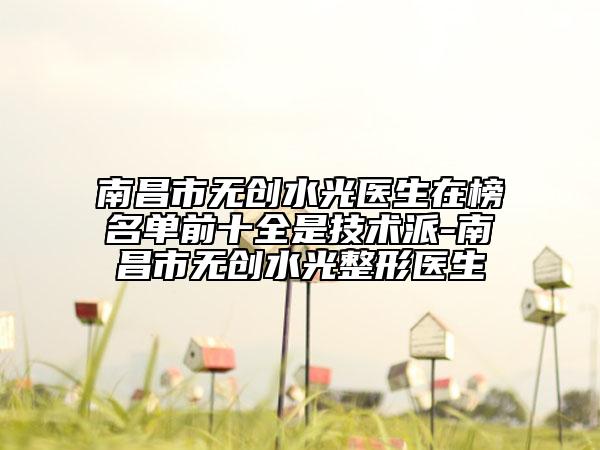 南昌市无创水光医生在榜名单前十全是技术派-南昌市无创水光整形医生