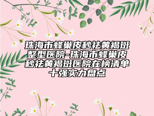 珠海市蜂巢皮秒祛黄褐斑整型医院-珠海市蜂巢皮秒祛黄褐斑医院在榜清单十强实力盘点