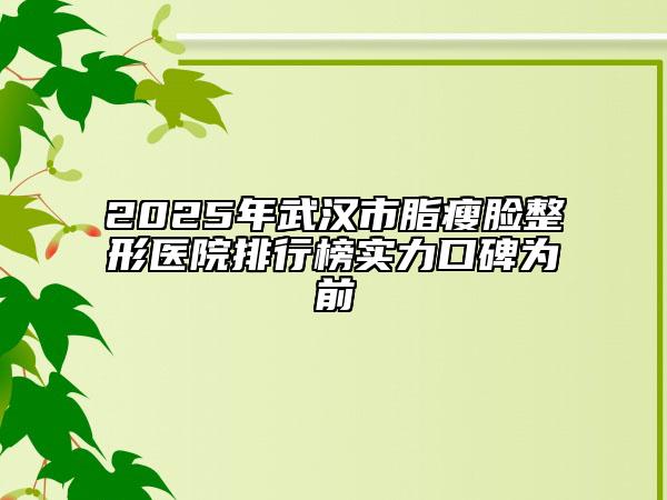 2025年武汉市脂瘦脸整形医院排行榜实力口碑为前