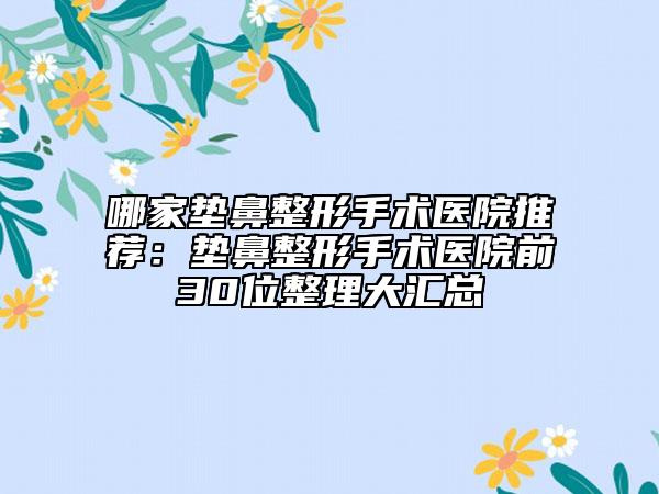 哪家垫鼻整形手术医院推荐：垫鼻整形手术医院前30位整理大汇总