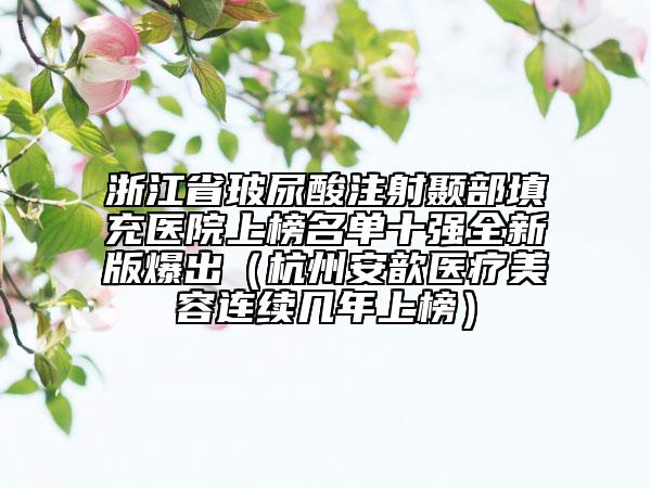 浙江省玻尿酸注射颞部填充医院上榜名单十强全新版爆出（杭州安歆医疗美容连续几年上榜）