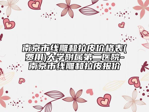 南京市线雕和拉皮价格表(费用)大学附属第二医院-南京市线雕和拉皮报价