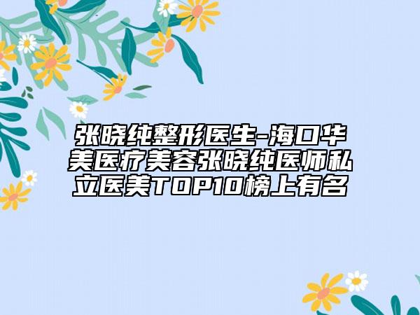 张晓纯整形医生-海口华美医疗美容张晓纯医师私立医美TOP10榜上有名