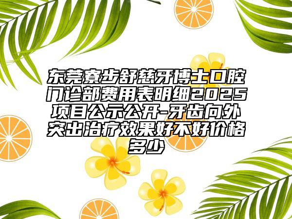 东莞寮步舒慈牙博士口腔门诊部费用表明细2025项目公示公开-牙齿向外突出治疗效果好不好价格多少