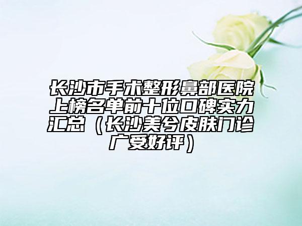 长沙市手术整形鼻部医院上榜名单前十位口碑实力汇总（长沙美兮皮肤门诊广受好评）