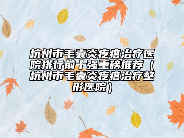杭州市毛囊炎疙瘩治疗医院排行前十强重磅推荐（杭州市毛囊炎疙瘩治疗整形医院）