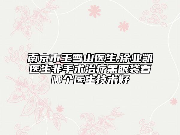 南京市王雪山医生,徐业凯医生非手术治疗黑眼袋看哪个医生技术好