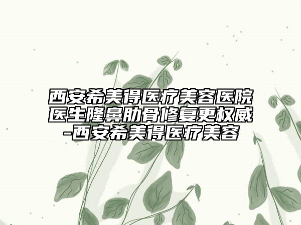 西安希美得医疗美容医院医生隆鼻肋骨修复更权威-西安希美得医疗美容