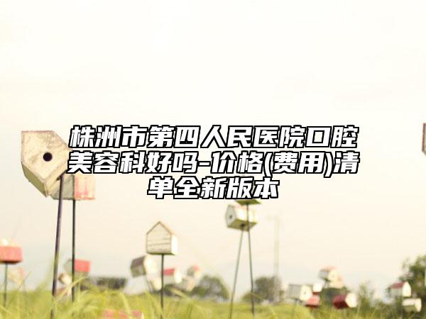 株洲市第四人民医院口腔美容科好吗-价格(费用)清单全新版本