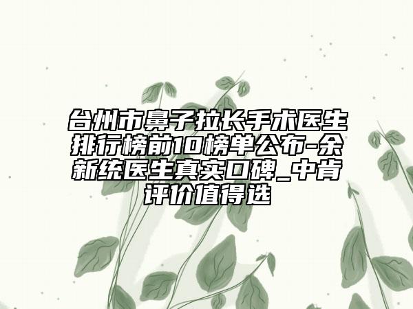台州市鼻子拉长手术医生排行榜前10榜单公布-余新统医生真实口碑_中肯评价值得选