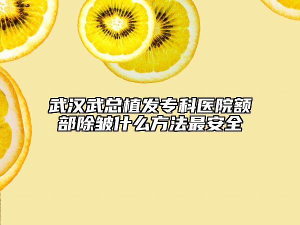 武汉武总植发专科医院额部除皱什么方法最安全